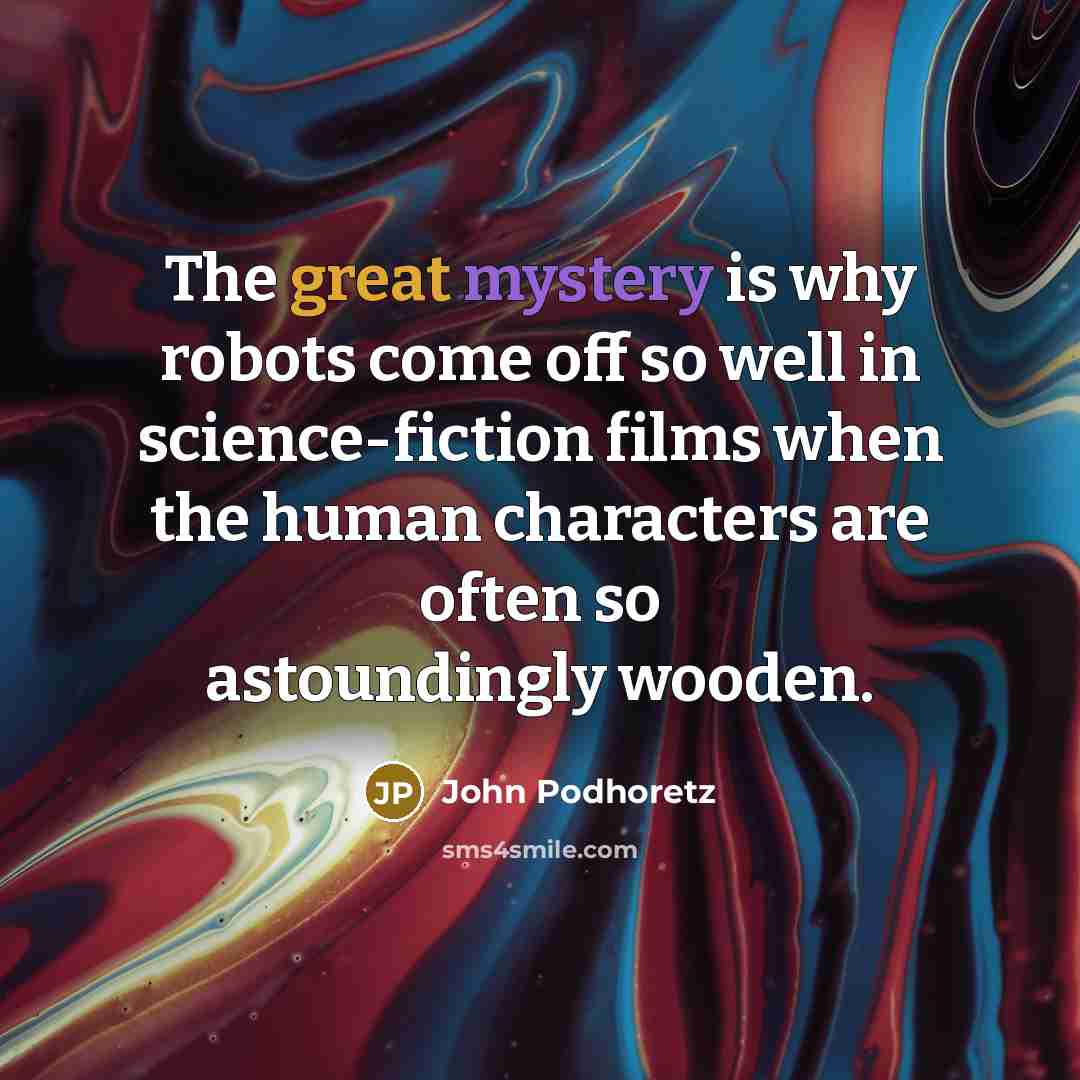 “The great mystery is why robots come off so well in science-fiction films when the human characters are often so astoundingly wooden.” quote by John Podhoretz