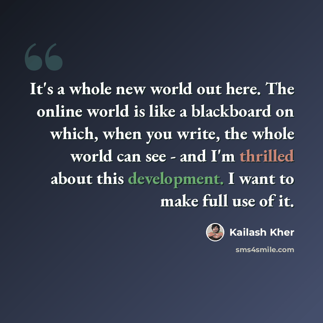 “It's a whole new world out here. The online world is like a blackboard on which, when you write, the whole world can see - and I'm thrilled about this development. I want to make full use of it.” quote by Kailash Kher