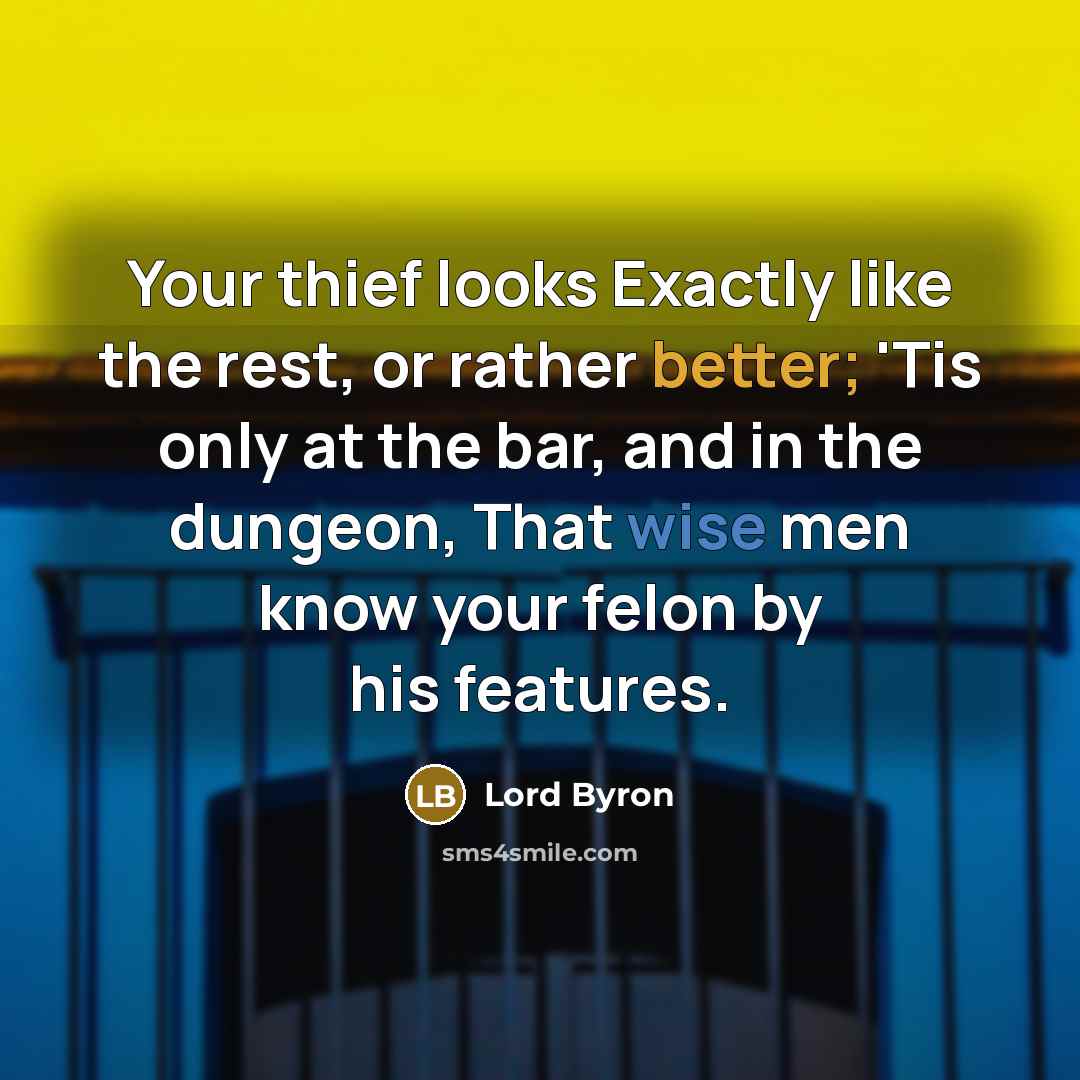 “Your thief looks Exactly like the rest, or rather better; 'Tis only at the bar, and in the dungeon, That wise men know your felon by his features.” quote by Lord Byron