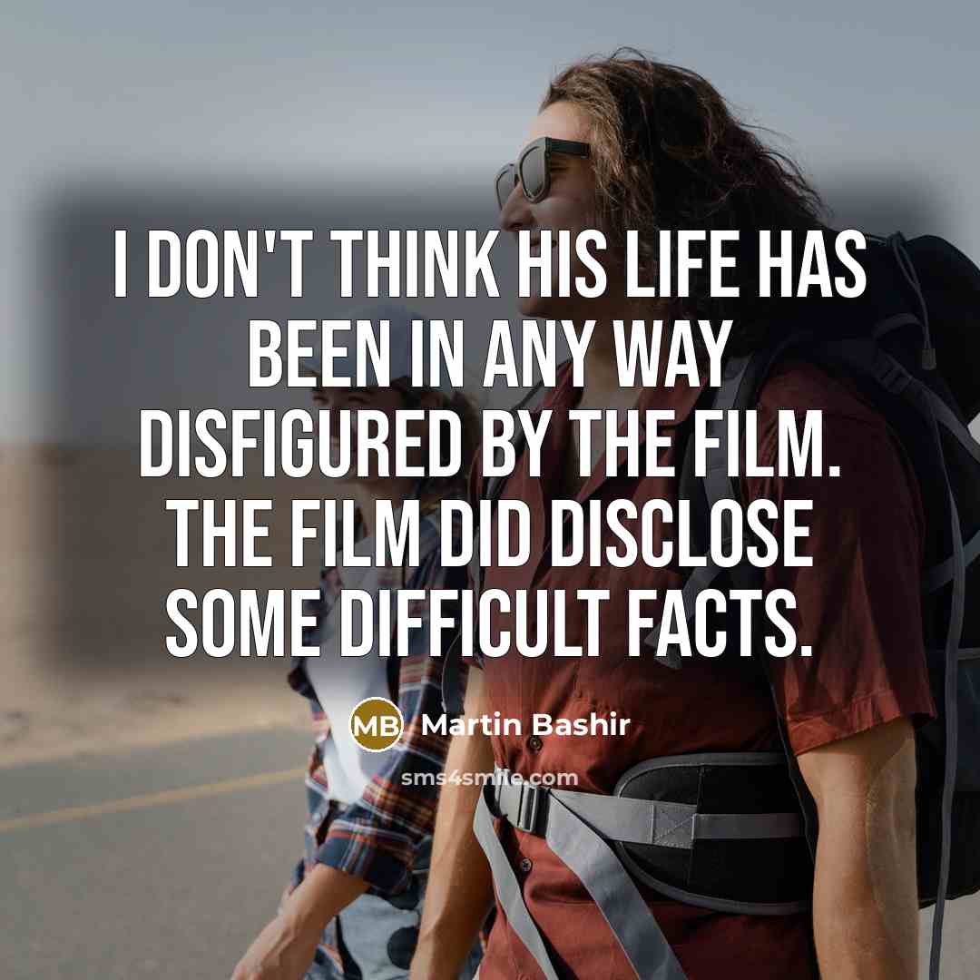 “I don't think his life has been in any way disfigured by the film. The film did disclose some difficult facts.” quote by Martin Bashir