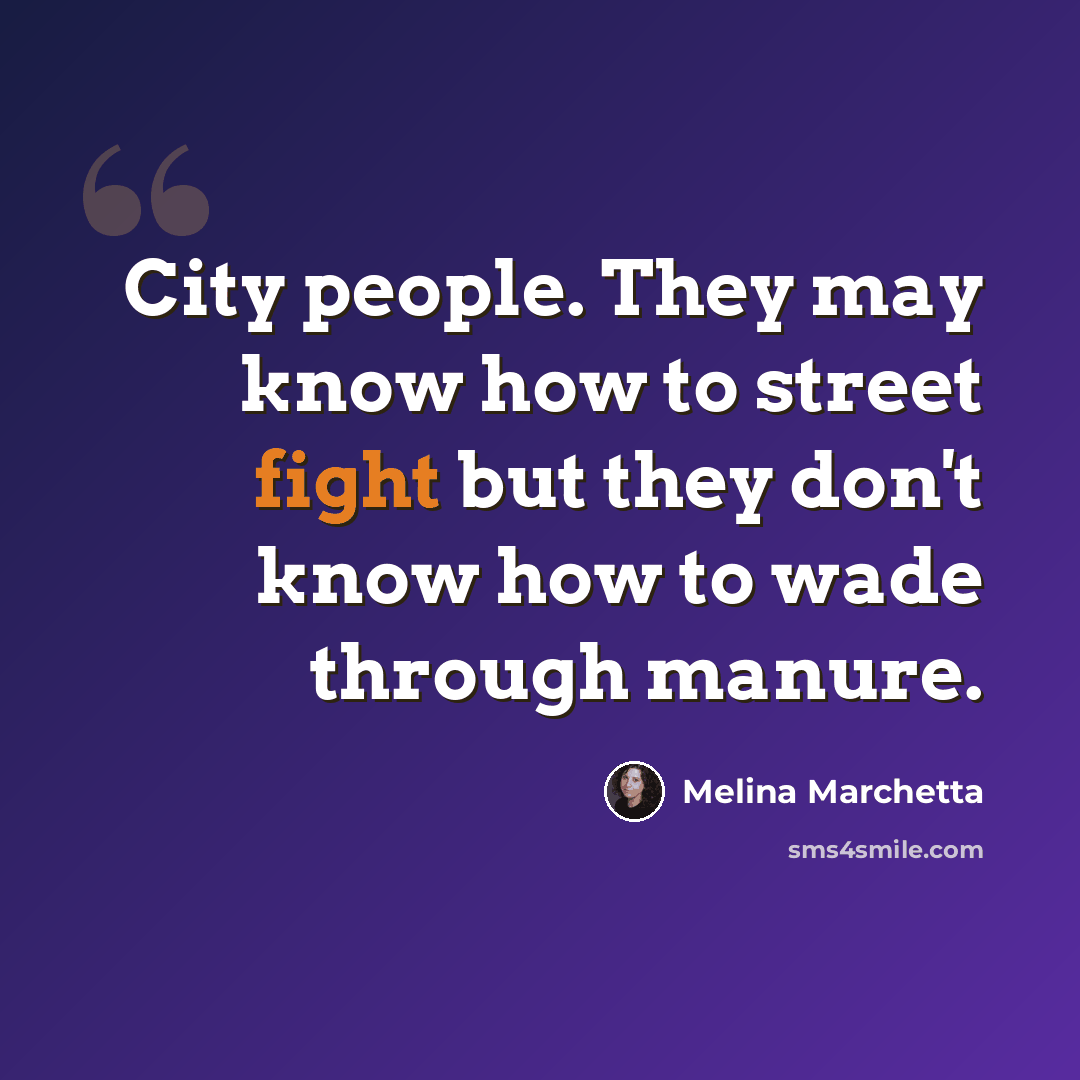 “City people. They may know how to street fight but they don't know how to wade through manure.” quote by Melina Marchetta