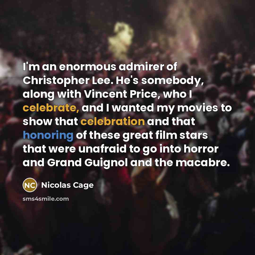 “I'm an enormous admirer of Christopher Lee. He's somebody, along with Vincent Price, who I celebrate, and I wanted my movies to show that celebration and that honoring of these great film stars that were unafraid to go into horror and Grand Guignol and the macabre.” quote by Nicolas Cage