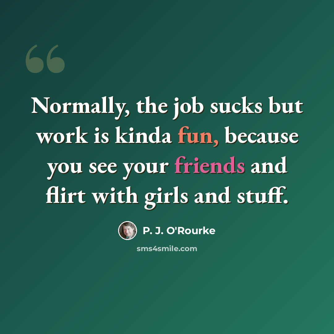 “Normally, the job sucks but work is kinda fun, because you see your friends and flirt with girls and stuff.” quote by P. J. O'Rourke