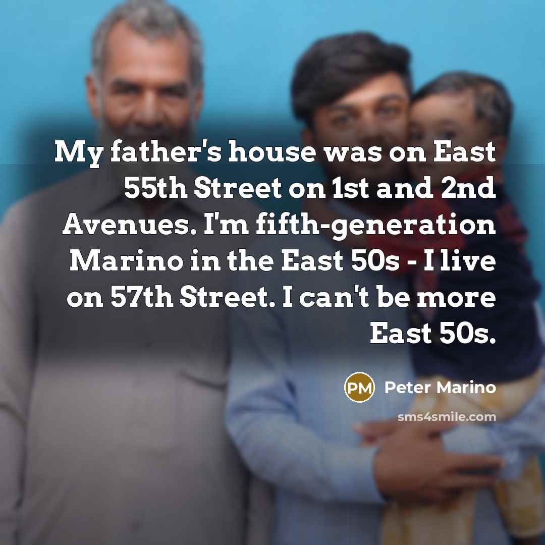 “My father's house was on East 55th Street on 1st and 2nd Avenues. I'm fifth-generation Marino in the East 50s - I live on 57th Street. I can't be more East 50s.” quote by Peter Marino