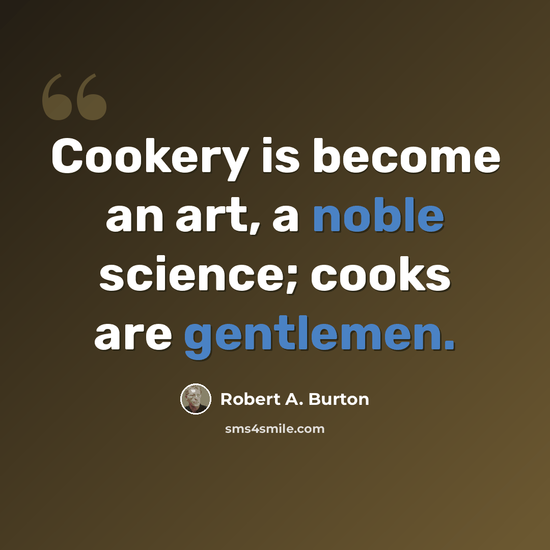 “Cookery is become an art, a noble science; cooks are gentlemen.” quote by Robert A. Burton