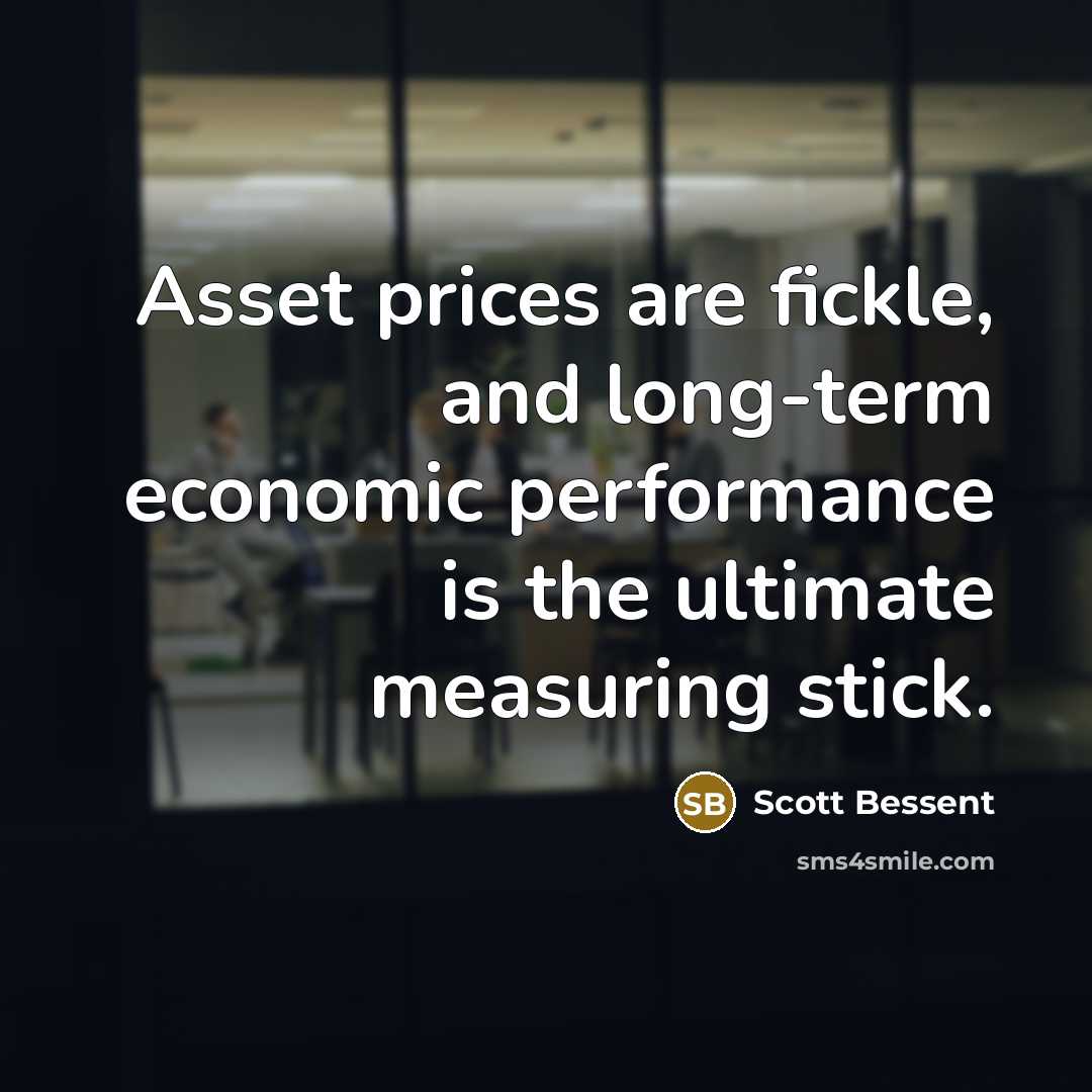“Asset prices are fickle, and long-term economic performance is the ultimate measuring stick.” quote by Scott Bessent