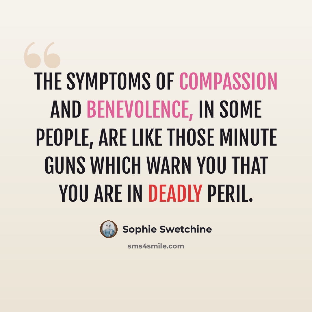 “The symptoms of compassion and benevolence, in some people, are like those minute guns which warn you that you are in deadly peril.” quote by Sophie Swetchine