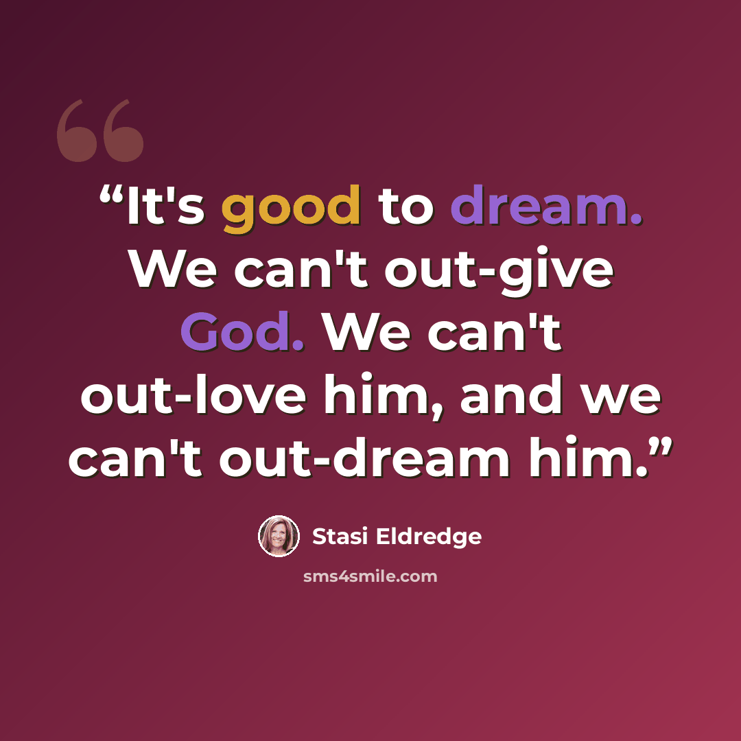 “It's good to dream. We can't out-give God. We can't out-love him, and we can't out-dream him.” quote by Stasi Eldredge