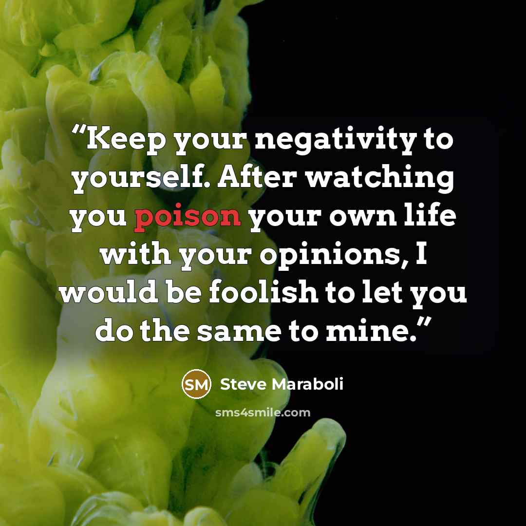 “Keep your negativity to yourself. After watching you poison your own life with your opinions, I would be foolish to let you do the same to mine.” quote by Steve Maraboli