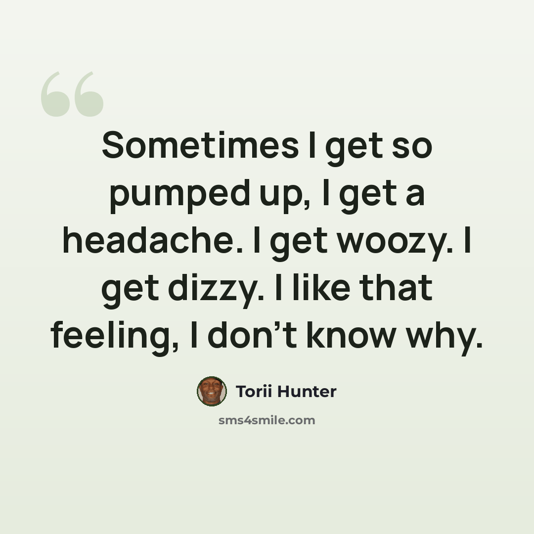 “Sometimes I get so pumped up, I get a headache. I get woozy. I get dizzy. I like that feeling, I don't know why.” quote by Torii Hunter
