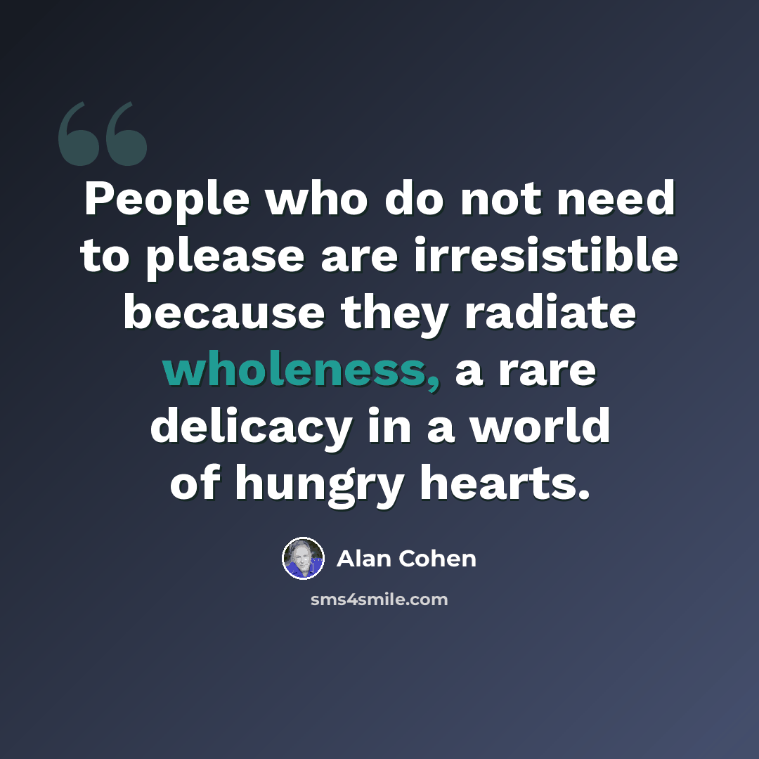 “People who do not need to please are irresistible because they radiate wholeness, a rare delicacy in a world of hungry hearts.” quote by Alan Cohen