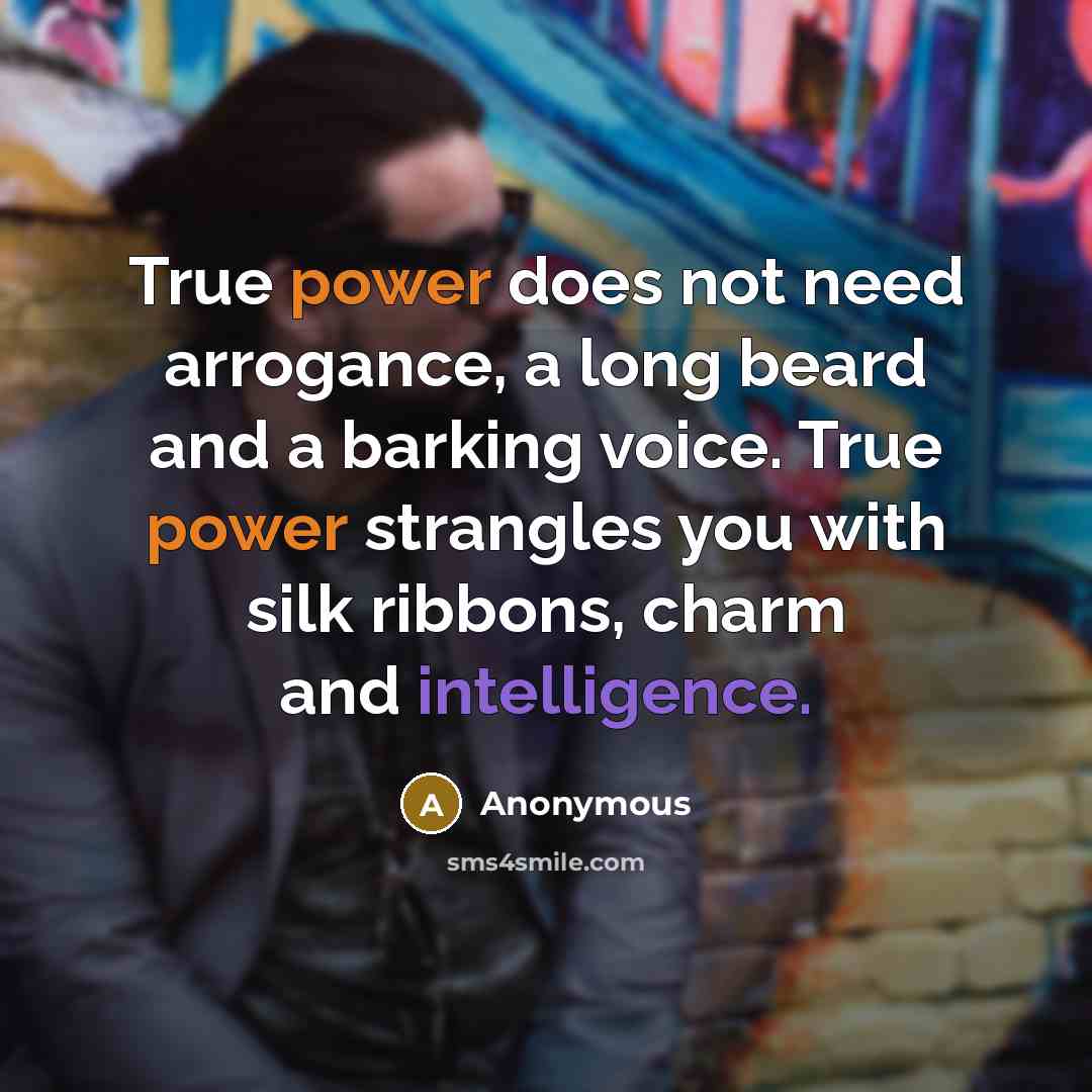 “True power does not need arrogance, a long beard and a barking voice. True power strangles you with silk ribbons, charm and intelligence.” quote by Anonymous
