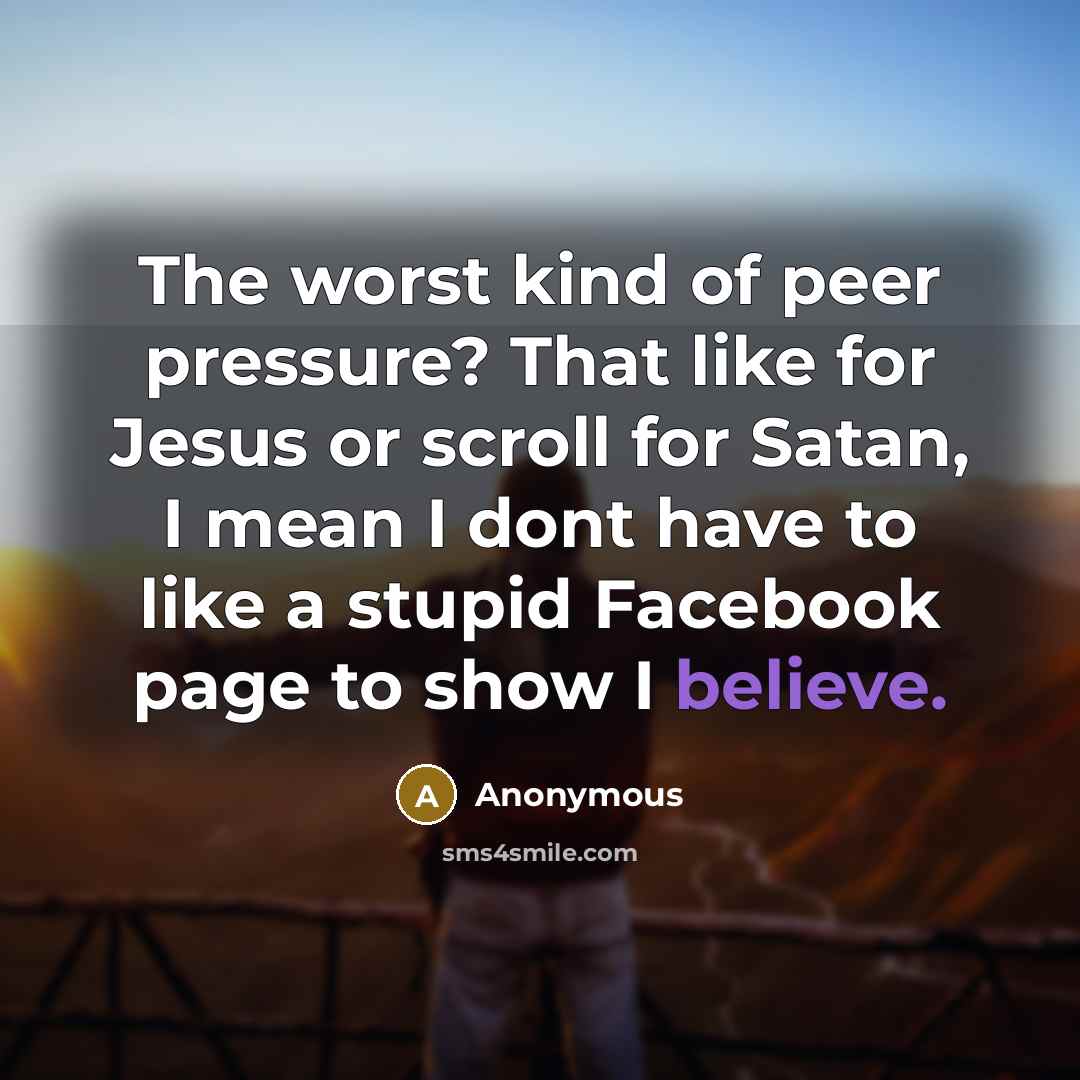“The worst kind of peer pressure? That like for Jesus or scroll for Satan, I mean I dont have to like a stupid Facebook page to show I believe.” quote by Anonymous