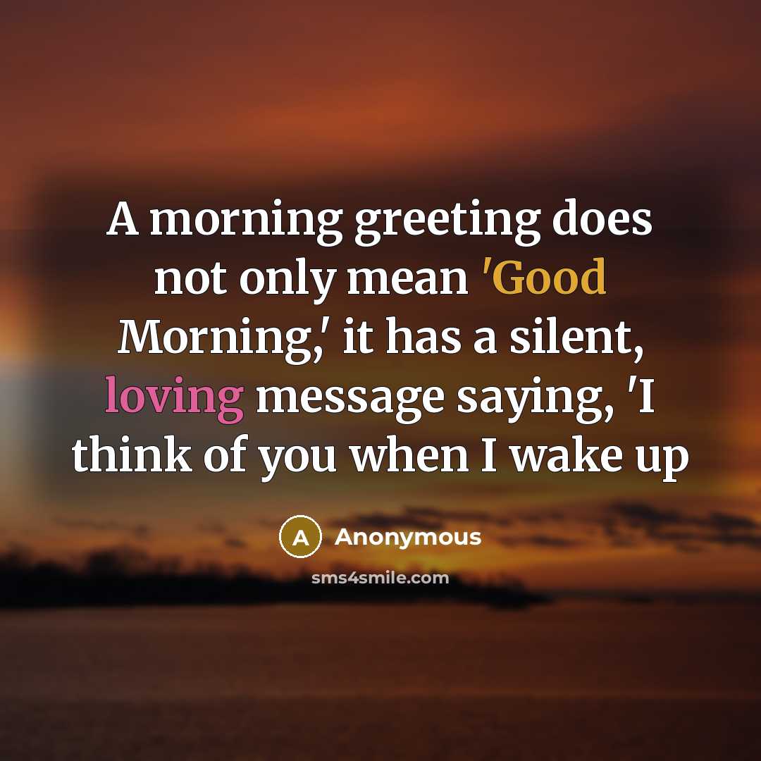 “A morning greeting does not only mean 'Good Morning,' it has a silent, loving message saying, 'I think of you when I wake up” quote by Anonymous