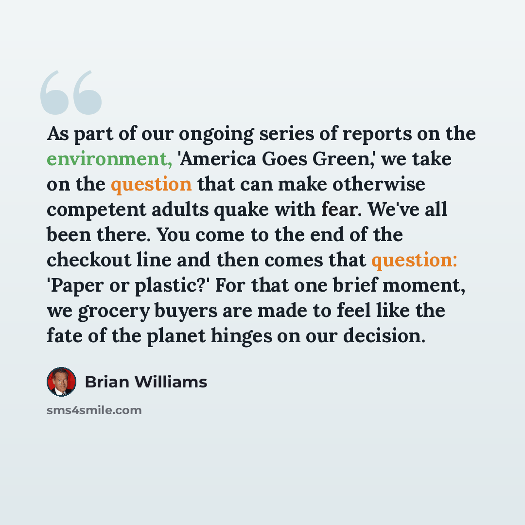 “As part of our ongoing series of reports on the environment, 'America Goes Green,' we take on the question that can make otherwise competent adults quake with fear. We've all been there. You come to the end of the checkout line and then comes that question: 'Paper or plastic?' For that one brief…” quote by Brian Williams