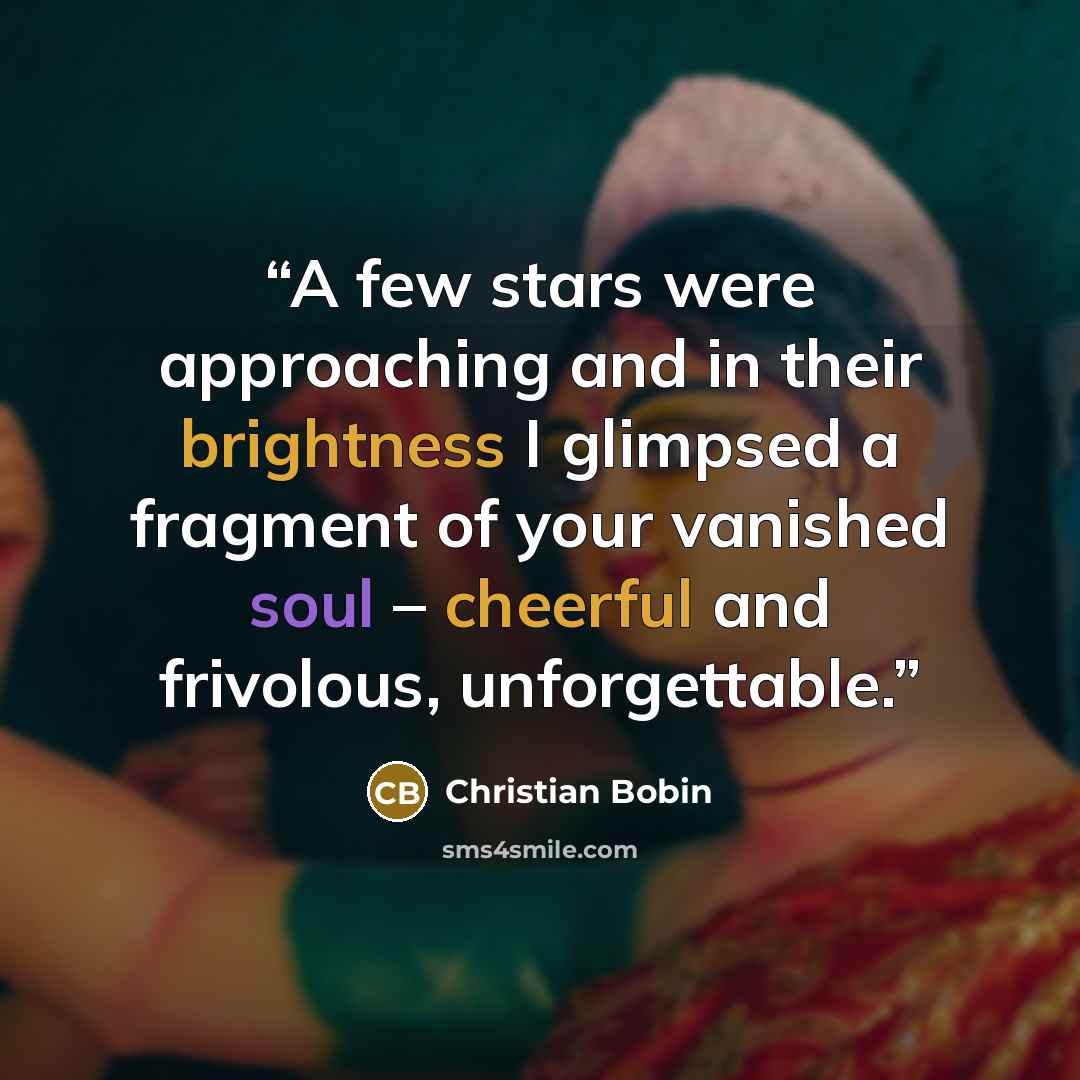 “A few stars were approaching and in their brightness I glimpsed a fragment of your vanished soul – cheerful and frivolous, unforgettable.” quote by Christian Bobin