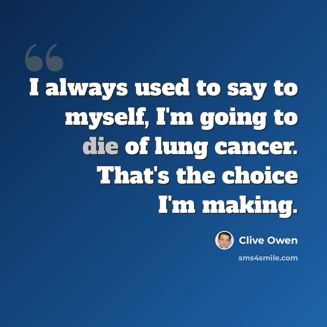 “I always used to say to myself, I'm going to die of lung cancer. That's the choice I'm making.” quote by Clive Owen