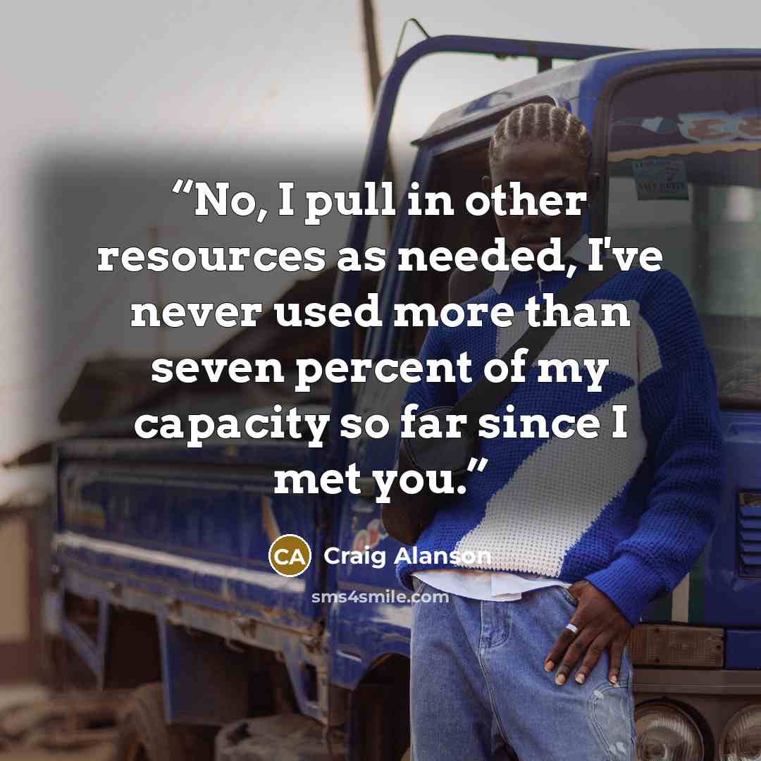 “No, I pull in other resources as needed, I've never used more than seven percent of my capacity so far since I met you.” quote by Craig Alanson