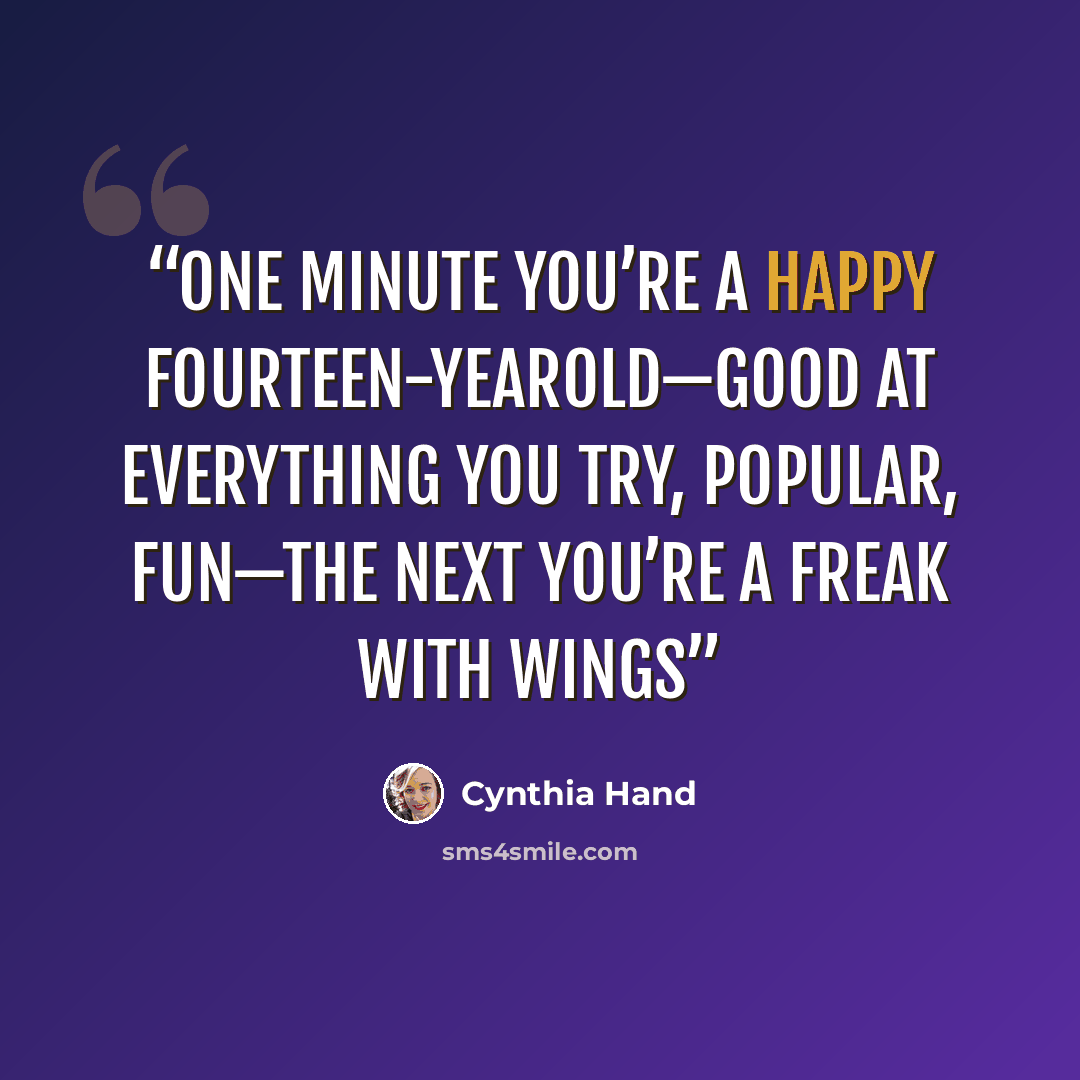 “One minute you’re a happy fourteen-yearold—good at everything you try, popular, fun—the next you’re a freak with wings” quote by Cynthia Hand