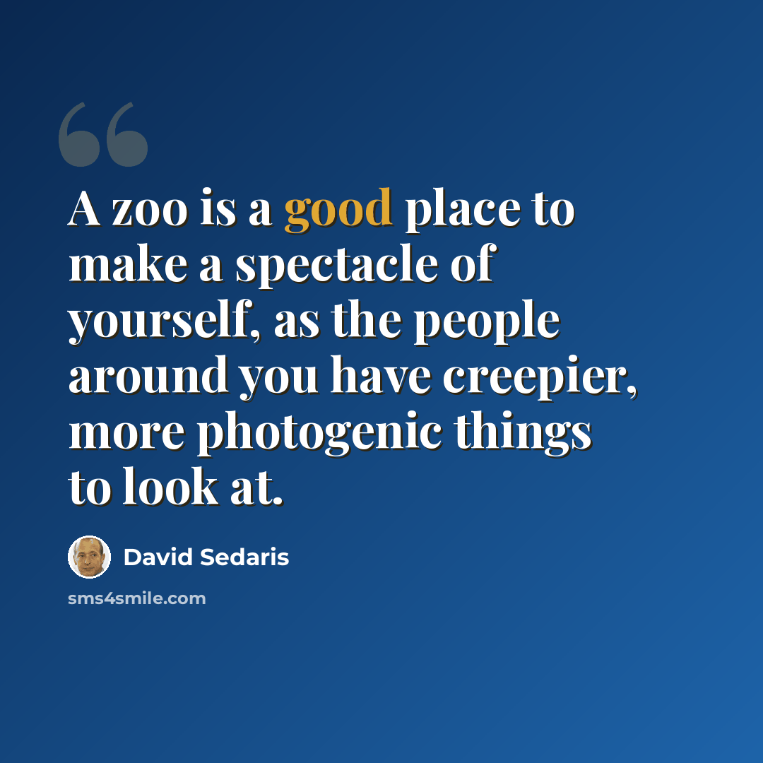 “A zoo is a good place to make a spectacle of yourself, as the people around you have creepier, more photogenic things to look at.” quote by David Sedaris