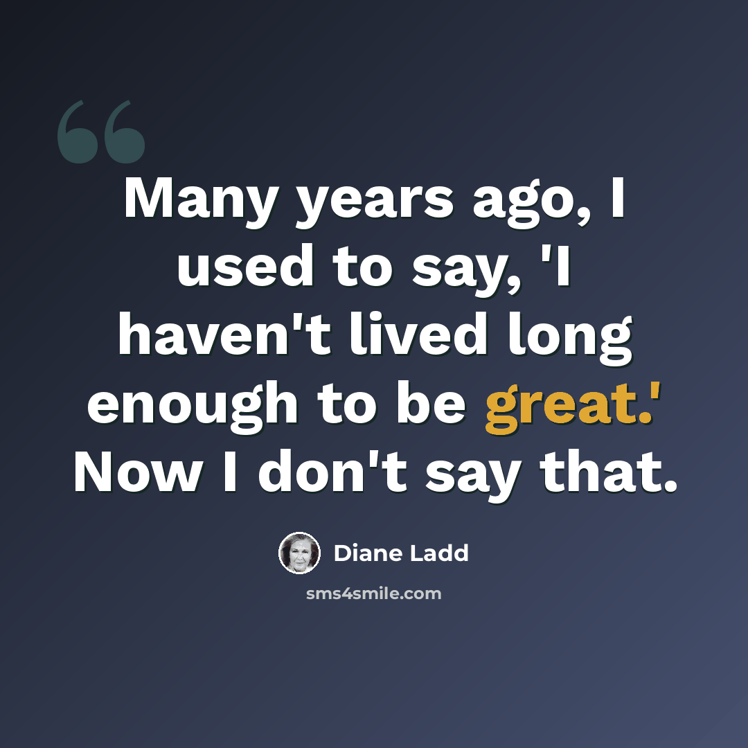“Many years ago, I used to say, 'I haven't lived long enough to be great.' Now I don't say that.” quote by Diane Ladd