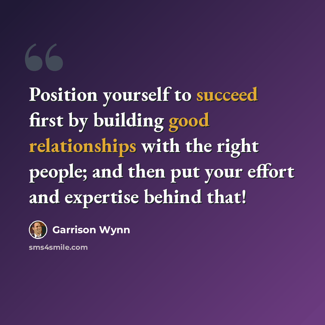“Position yourself to succeed first by building good relationships with the right people; and then put your effort and expertise behind that!” quote by Garrison Wynn