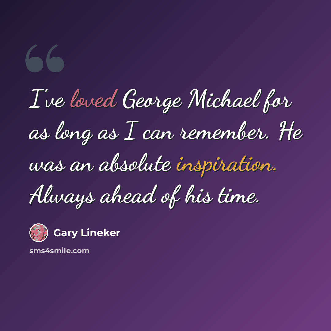 “I've loved George Michael for as long as I can remember. He was an absolute inspiration. Always ahead of his time.” quote by Gary Lineker