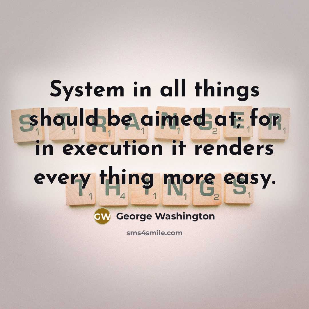 “System in all things should be aimed at; for in execution it renders every thing more easy.” quote by George Washington