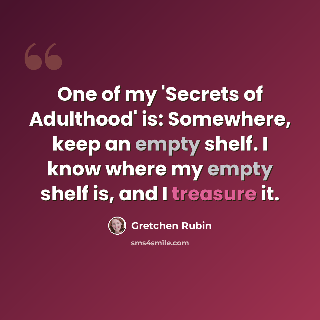 “One of my 'Secrets of Adulthood' is: Somewhere, keep an empty shelf. I know where my empty shelf is, and I treasure it.” quote by Gretchen Rubin