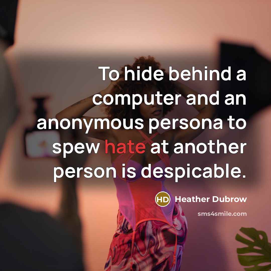 “To hide behind a computer and an anonymous persona to spew hate at another person is despicable.” quote by Heather Dubrow