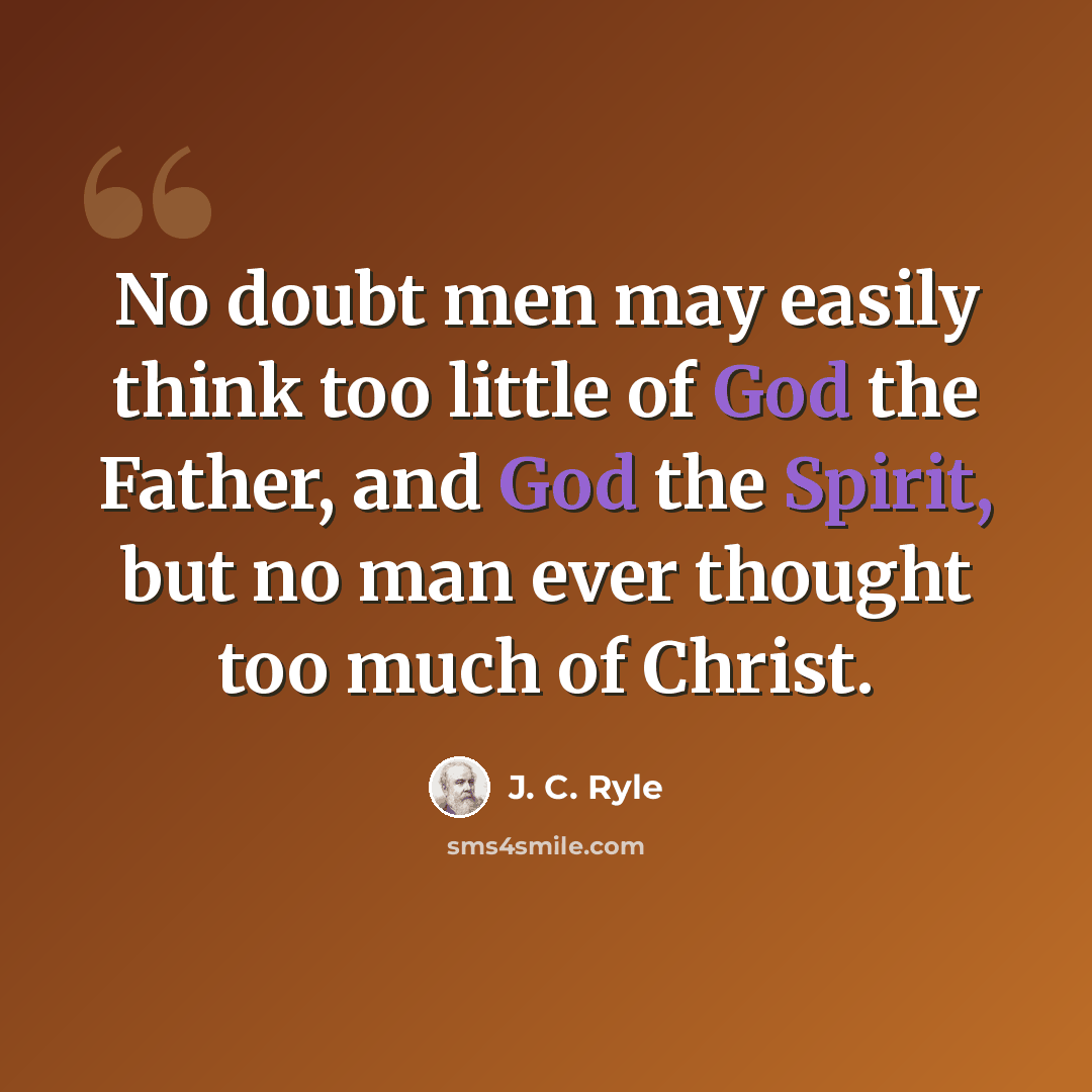 “No doubt men may easily think too little of God the Father, and God the Spirit, but no man ever thought too much of Christ.” quote by J. C. Ryle