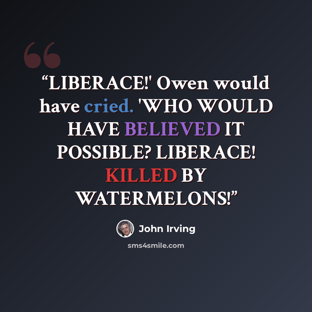 “LIBERACE!' Owen would have cried. 'WHO WOULD HAVE BELIEVED IT POSSIBLE? LIBERACE! KILLED BY WATERMELONS!” quote by John Irving