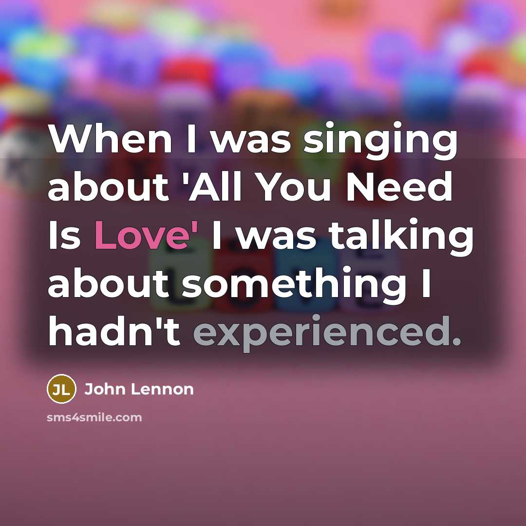 “When I was singing about 'All You Need Is Love' I was talking about something I hadn't experienced.” quote by John Lennon