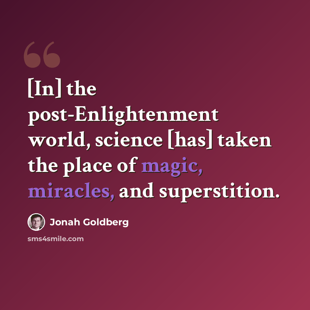 “[In] the post-Enlightenment world, science [has] taken the place of magic, miracles, and superstition.” quote by Jonah Goldberg