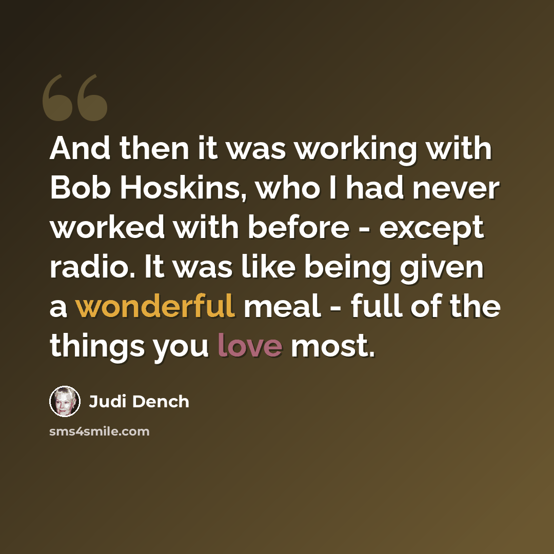 “And then it was working with Bob Hoskins, who I had never worked with before - except radio. It was like being given a wonderful meal - full of the things you love most.” quote by Judi Dench