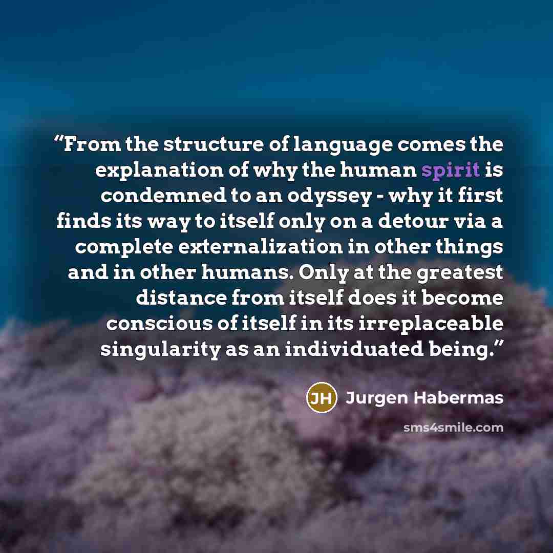 “From the structure of language comes the explanation of why the human spirit is condemned to an odyssey - why it first finds its way to itself only on a detour via a complete externalization in other things and in other humans. Only at the greatest distance from itself does it become conscious of…” quote by Jürgen Habermas