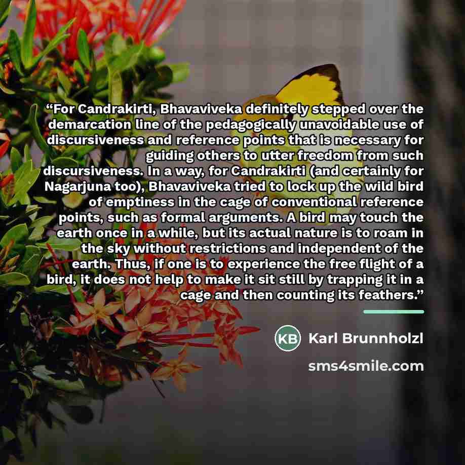 “For Candrakirti, Bhavaviveka definitely stepped over the demarcation line of the pedagogically unavoidable use of discursiveness and reference points that is necessary for guiding others to utter freedom from such discursiveness. In a way, for Candrakirti (and certainly for Nagarjuna too)…” quote by Karl Brunnholzl