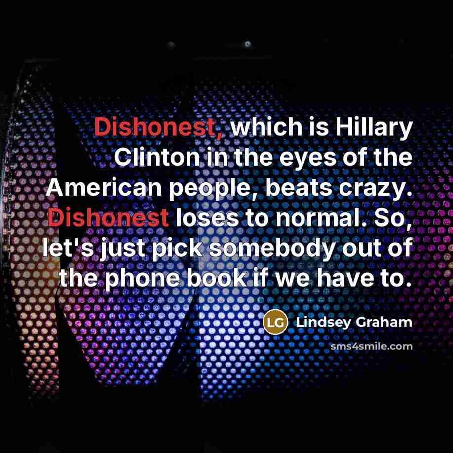 “Dishonest, which is Hillary Clinton in the eyes of the American people, beats crazy. Dishonest loses to normal. So, let's just pick somebody out of the phone book if we have to.” quote by Lindsey Graham