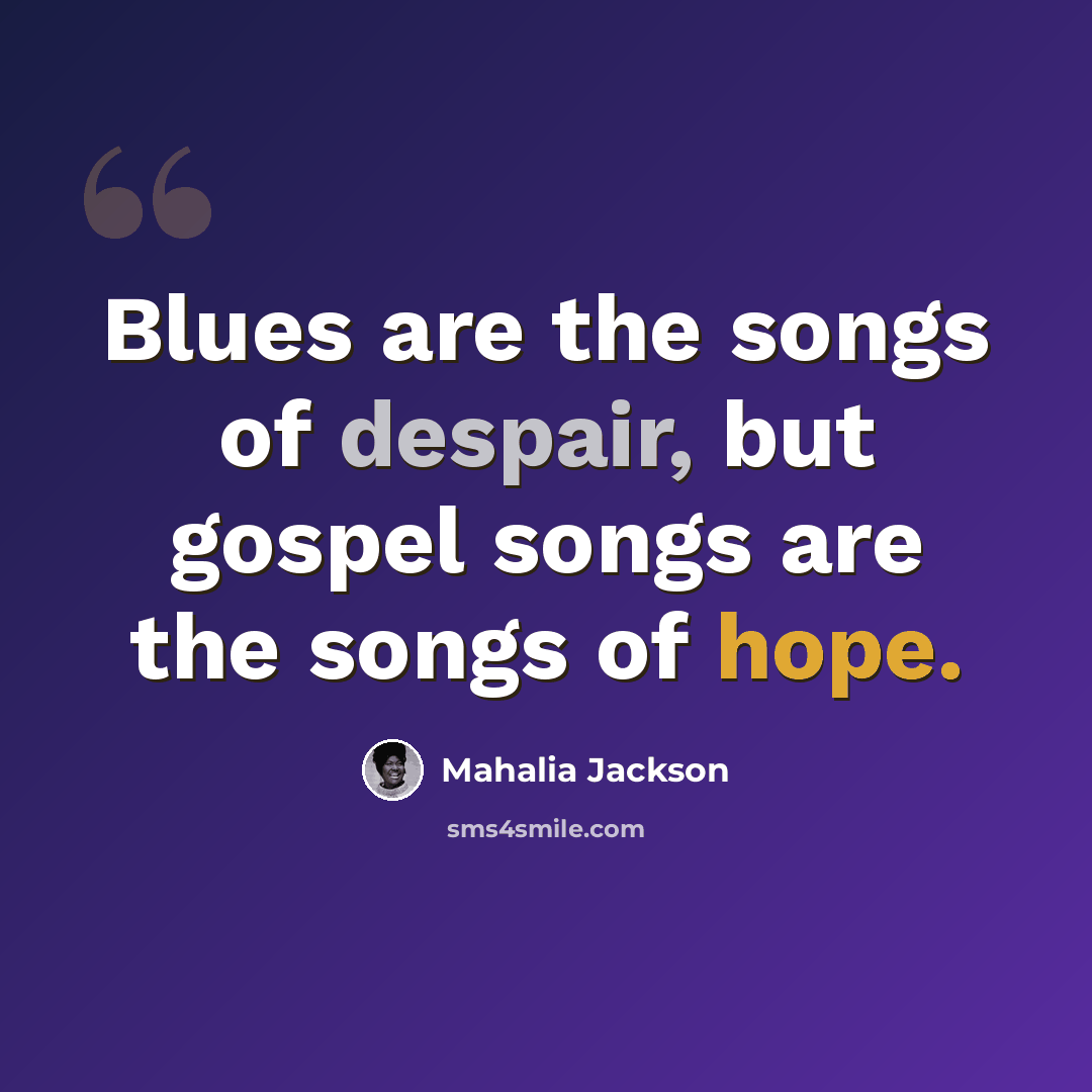 “Blues are the songs of despair, but gospel songs are the songs of hope.” quote by Mahalia Jackson