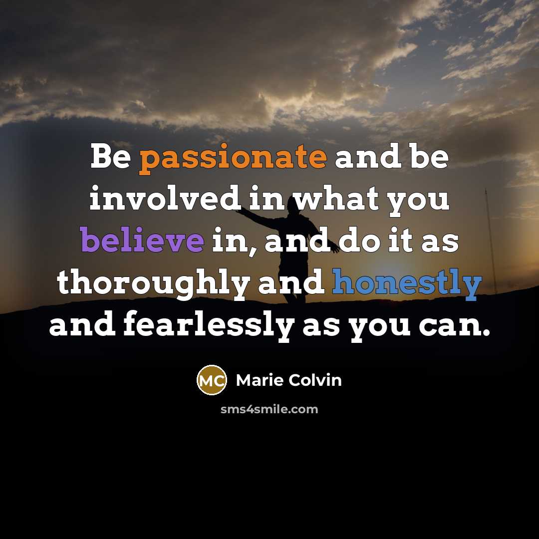 “Be passionate and be involved in what you believe in, and do it as thoroughly and honestly and fearlessly as you can.” quote by Marie Colvin