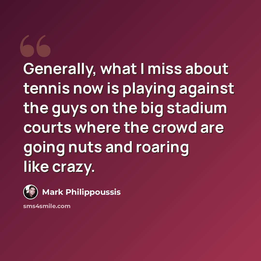 “Generally, what I miss about tennis now is playing against the guys on the big stadium courts where the crowd are going nuts and roaring like crazy.” quote by Mark Philippoussis