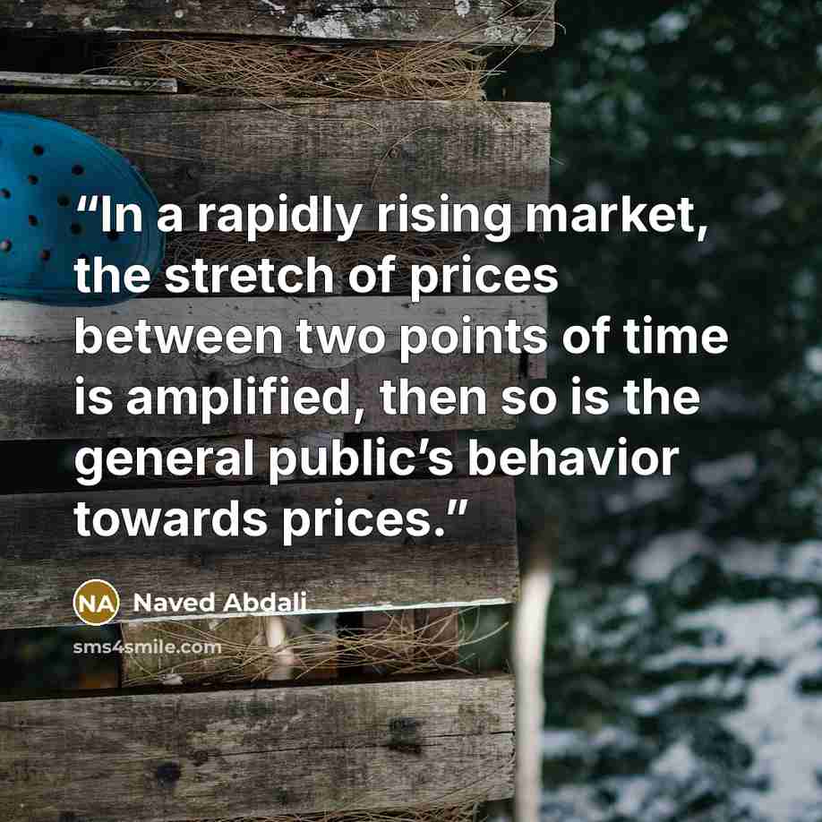 “In a rapidly rising market, the stretch of prices between two points of time is amplified, then so is the general public’s behavior towards prices.” quote by Naved Abdali