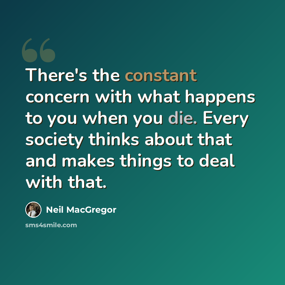 “There's the constant concern with what happens to you when you die. Every society thinks about that and makes things to deal with that.” quote by Neil MacGregor