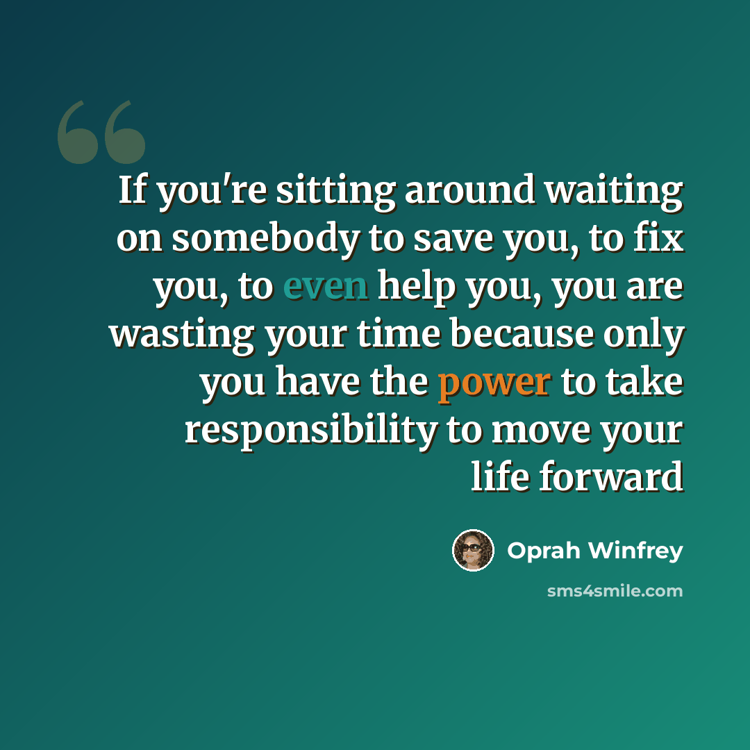 “If you're sitting around waiting on somebody to save you, to fix you, to even help you, you are wasting your time because only you have the power to take responsibility to move your life forward” quote by Oprah Winfrey