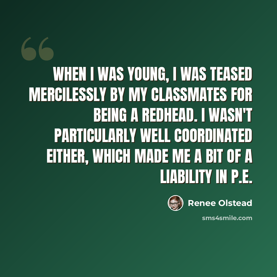 “When I was young, I was teased mercilessly by my classmates for being a redhead. I wasn't particularly well coordinated either, which made me a bit of a liability in P.E.” quote by Renee Olstead