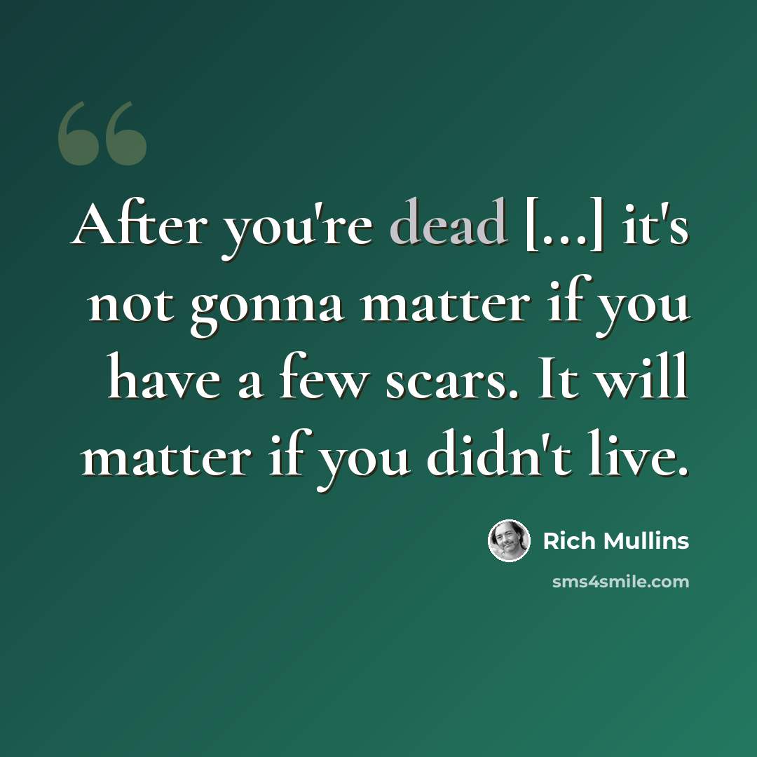 “After you're dead [...] it's not gonna matter if you have a few scars. It will matter if you didn't live.” quote by Rich Mullins