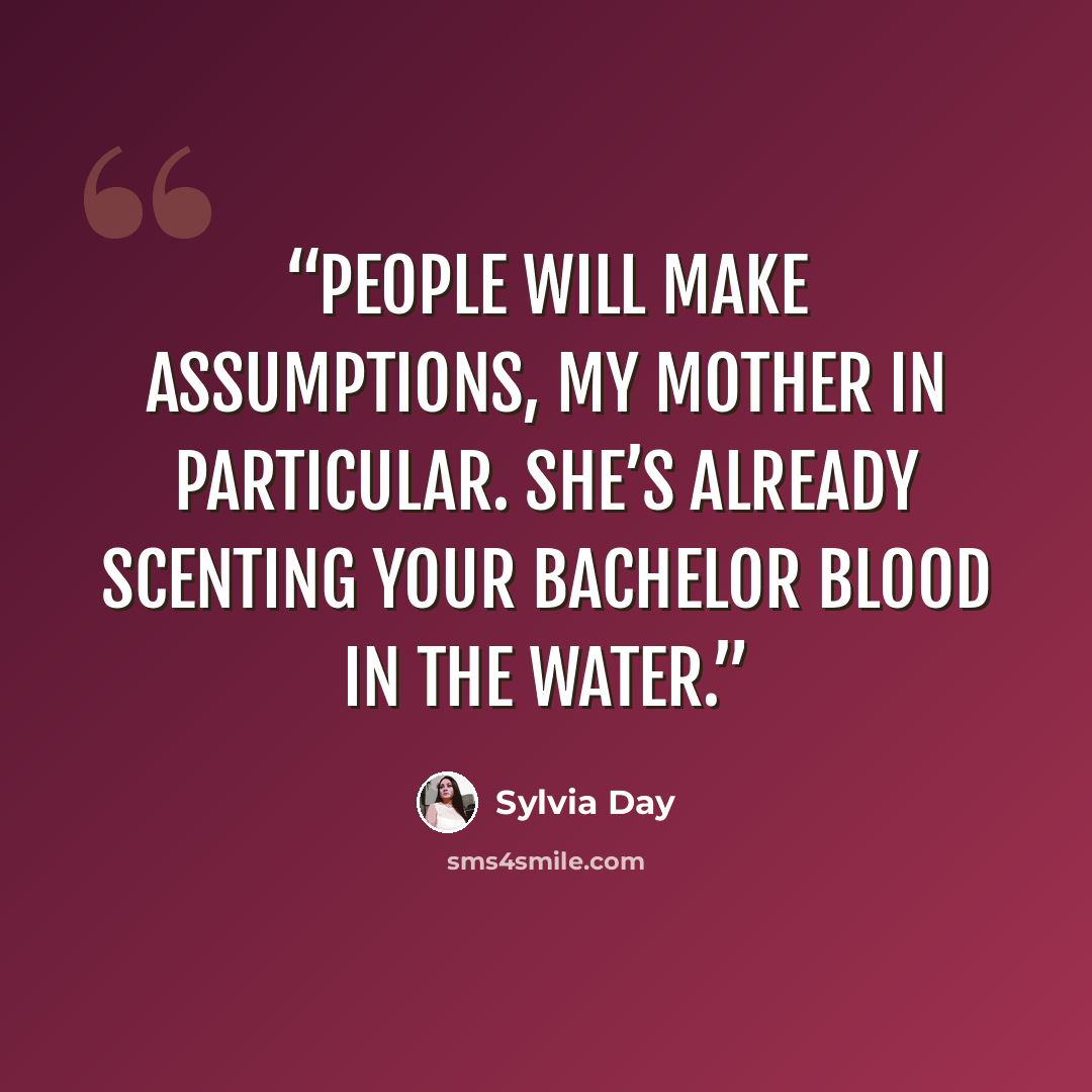 “People will make assumptions, my mother in particular. She’s already scenting your bachelor blood in the water.” quote by Sylvia Day