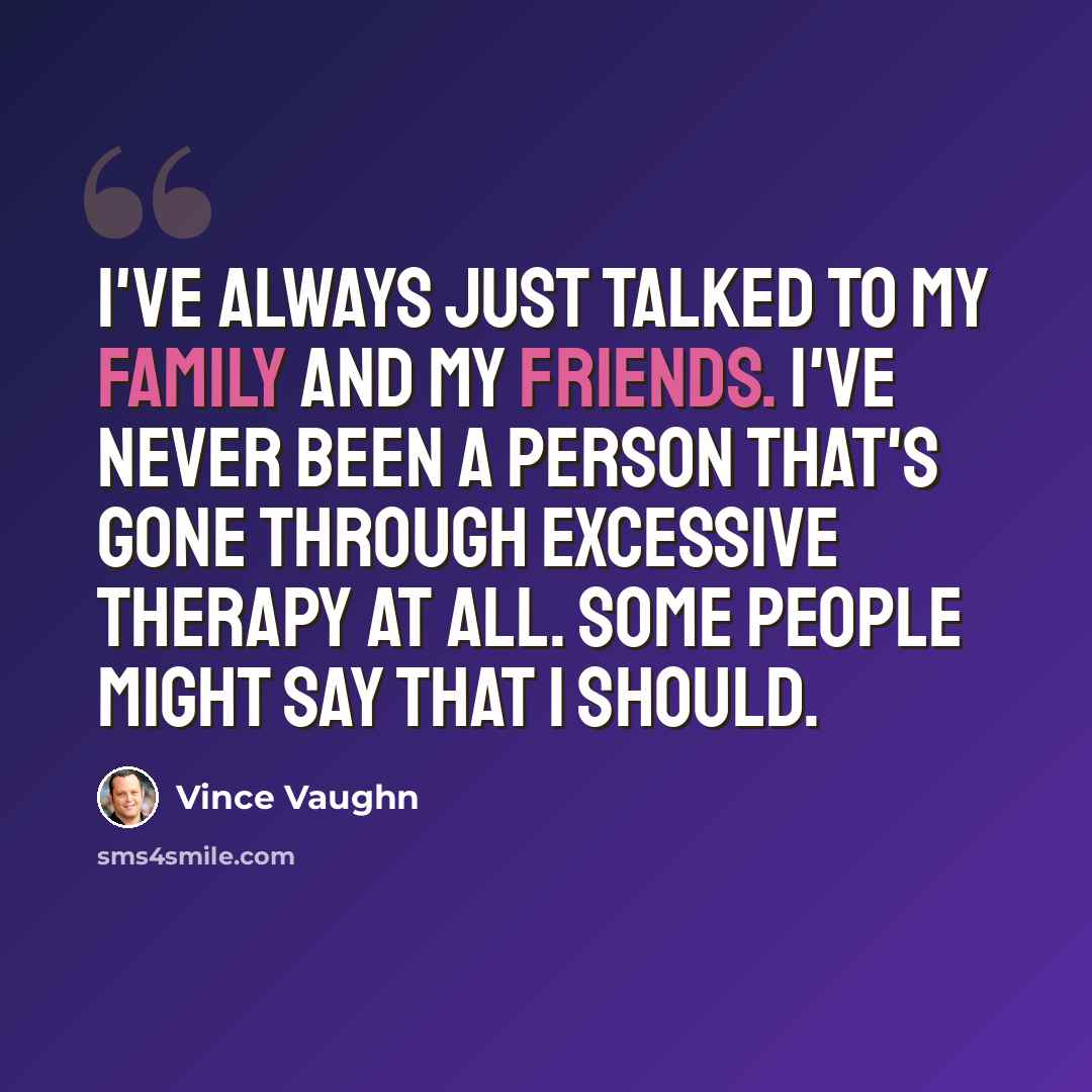 “I've always just talked to my family and my friends. I've never been a person that's gone through excessive therapy at all. Some people might say that I should.” quote by Vince Vaughn