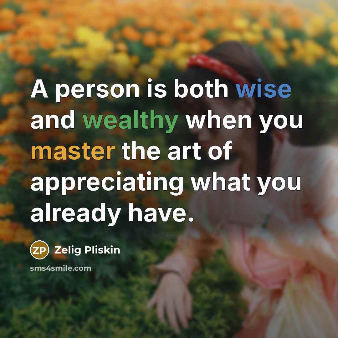 “A person is both wise and wealthy when you master the art of appreciating what you already have.” quote by Zelig Pliskin