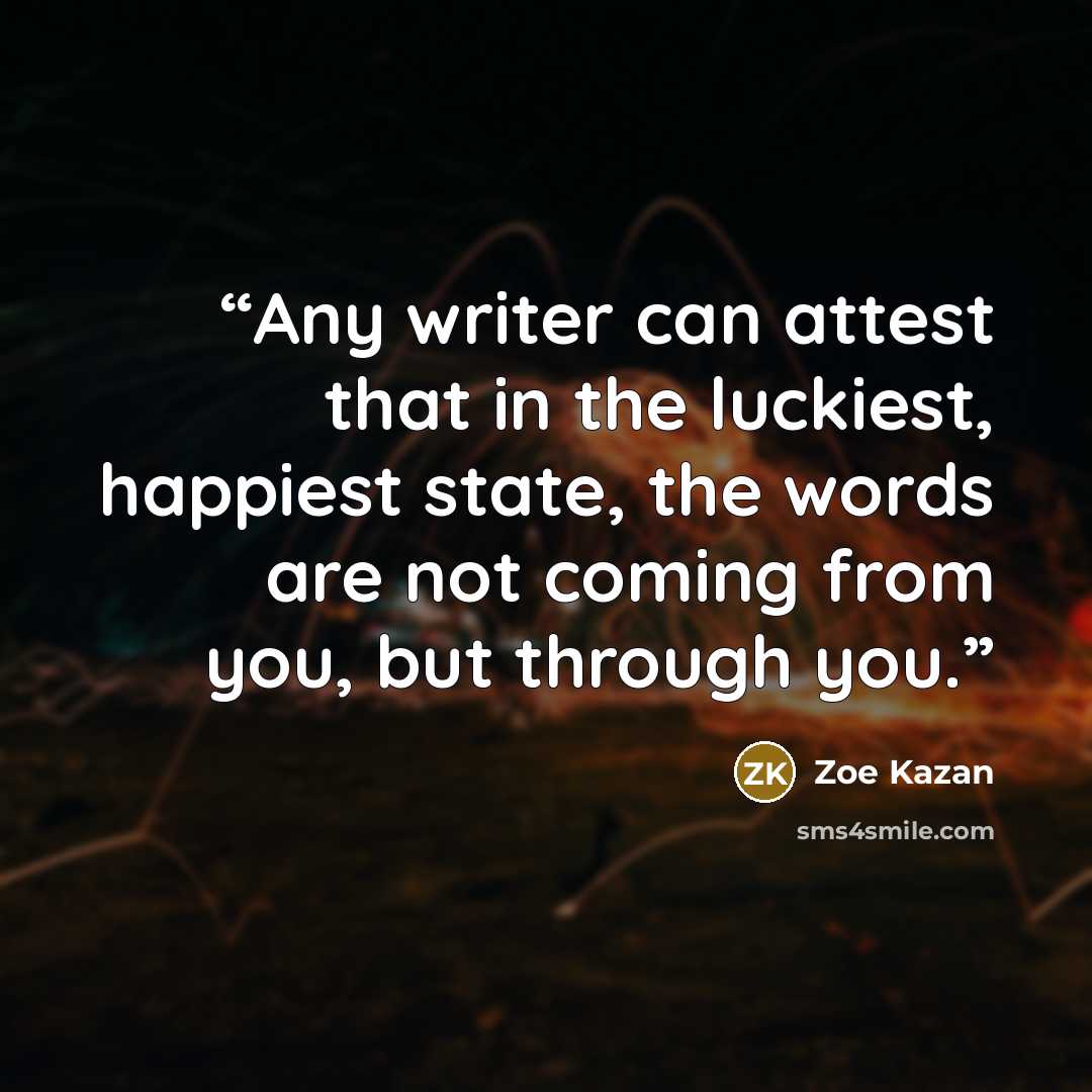 “Any writer can attest that in the luckiest, happiest state, the words are not coming from you, but through you.” quote by Zoe Kazan